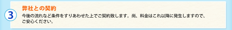 （3）弊社との契約 今後の流れなど条件をすりあわせた上でご契約致します。尚、料⾦はこれ以降に発⽣しますので、ご安心ください