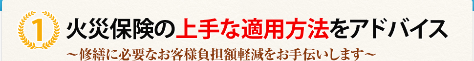 （1）火災保険の上手な適用方法をアドバイス〜修繕に必要なお客様負担額軽減をお手伝いします〜