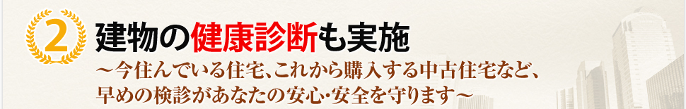 （2）建物の健康診断も実施 ～今住んでいる住宅、これから購入する中古住宅など、早めの検診があなたの安心・安全を守ります〜