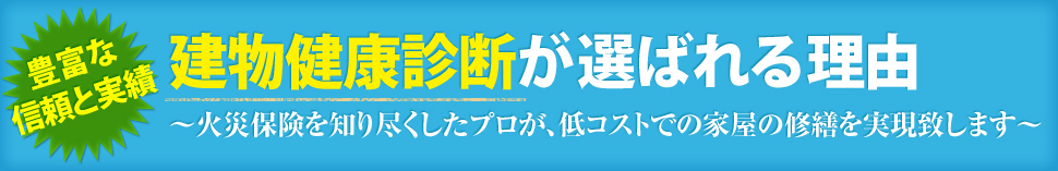 豊富な信頼と実績建物健康診断が選ばれる理由〜火災保険を知り尽くしたプロが、低コストでの家屋の修繕を実現致します〜