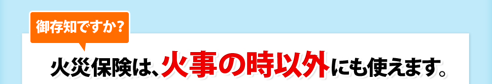 御存知ですか？火災保険は、火事の時以外にも使えます。